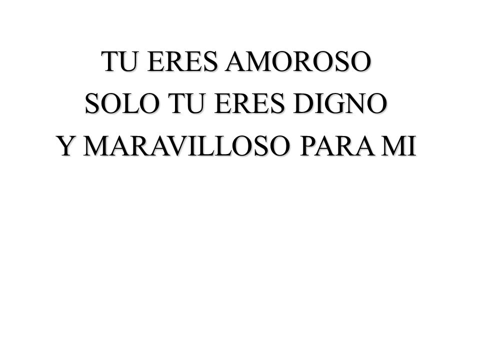 TU ERES AMOROSO SOLO TU ERES DIGNO Y MARAVILLOSO PARA MI