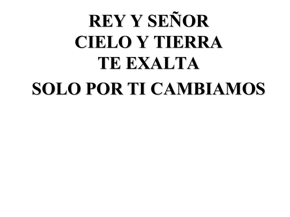 REY Y SEÑOR CIELO Y TIERRA TE EXALTA SOLO POR TI CAMBIAMOS