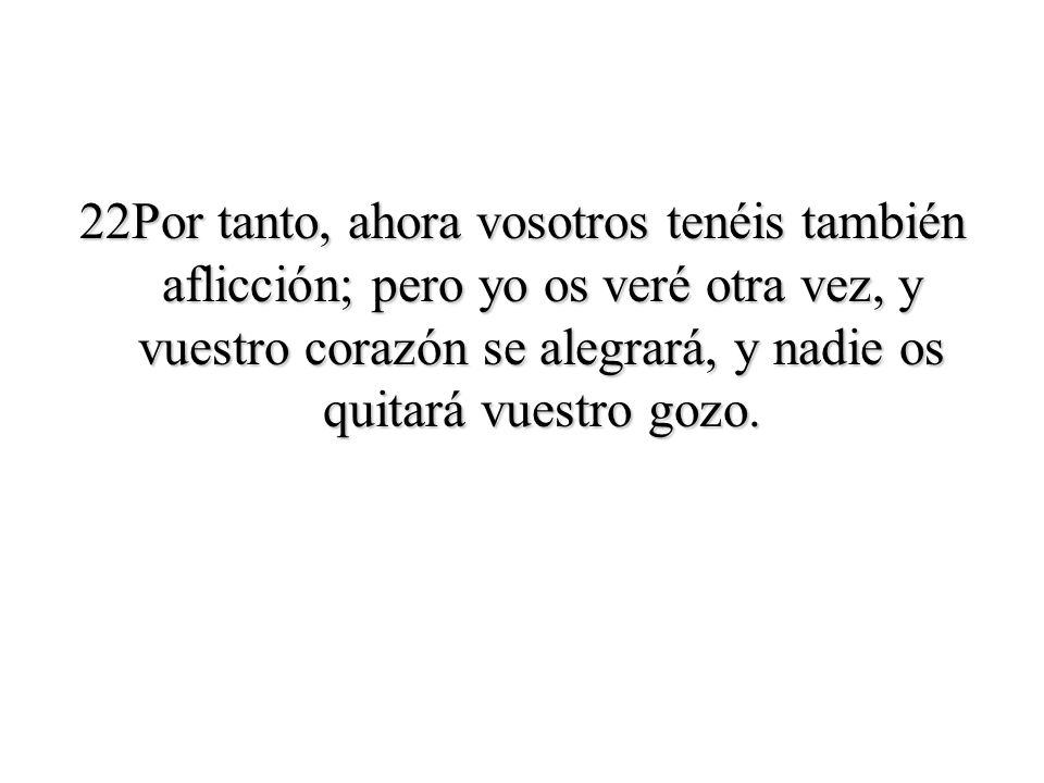 22Por tanto, ahora vosotros tenéis también aflicción; pero yo os veré otra vez, y vuestro corazón se alegrará, y nadie os quitará vuestro gozo.