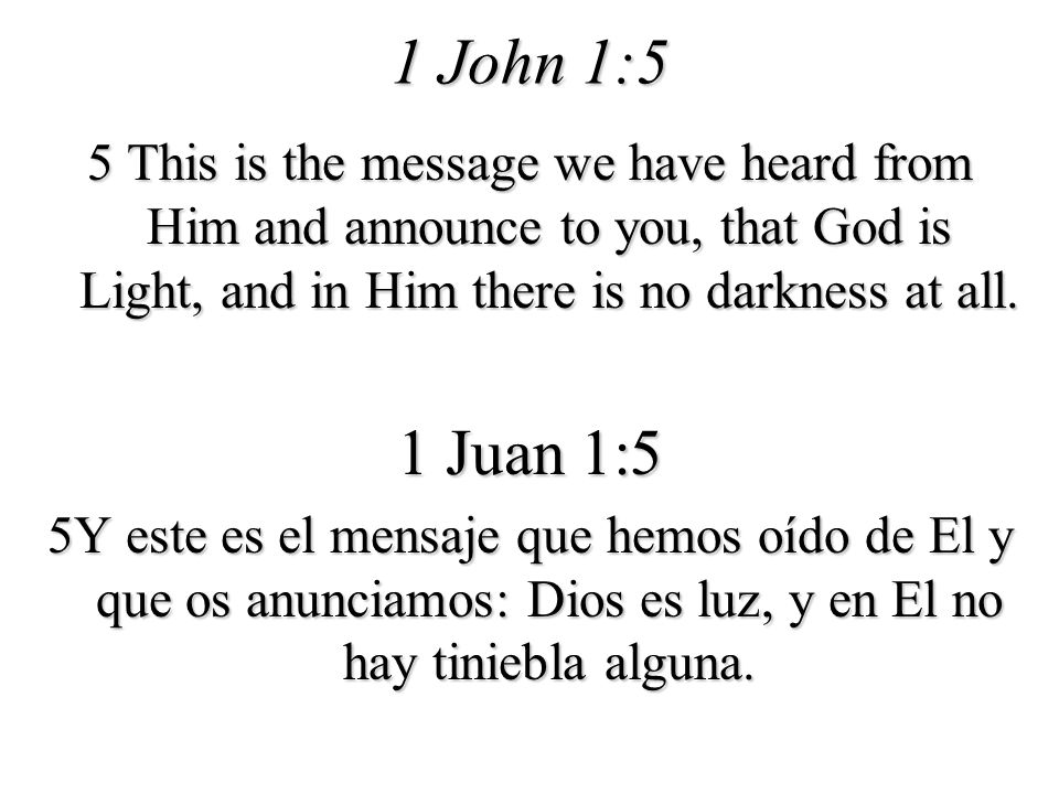 1 John 1:5 5 This is the message we have heard from Him and announce to you, that God is Light, and in Him there is no darkness at all.