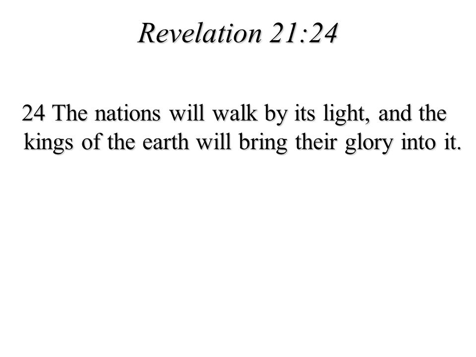 Revelation 21:24 24 The nations will walk by its light, and the kings of the earth will bring their glory into it.