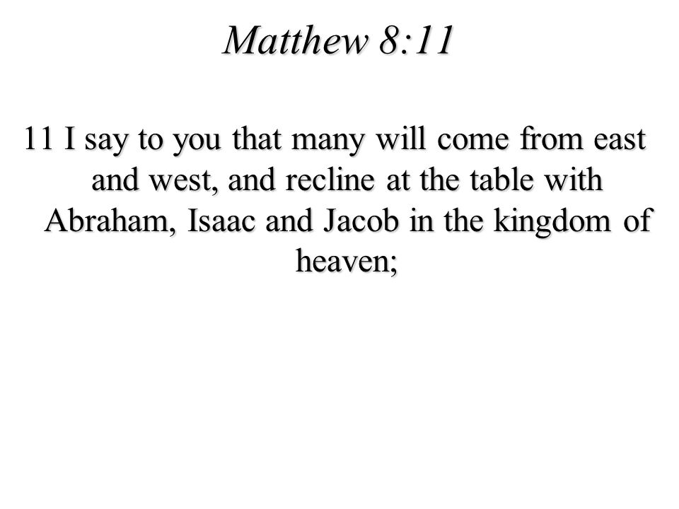 Matthew 8:11 11 I say to you that many will come from east and west, and recline at the table with Abraham, Isaac and Jacob in the kingdom of heaven;