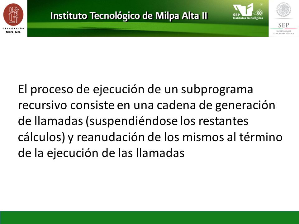 El proceso de ejecución de un subprograma recursivo consiste en una cadena de generación de llamadas (suspendiéndose los restantes cálculos) y reanudación de los mismos al término de la ejecución de las llamadas
