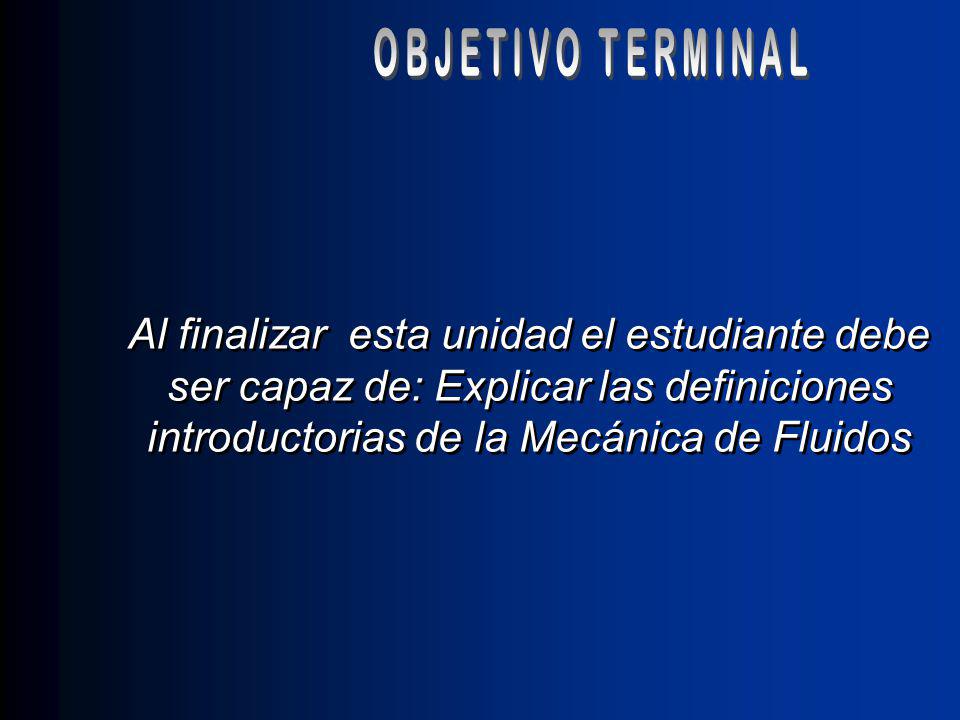 OBJETIVO TERMINAL Al finalizar esta unidad el estudiante debe ser capaz de: Explicar las definiciones introductorias de la Mecánica de Fluidos.