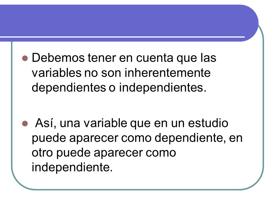 Debemos tener en cuenta que las variables no son inherentemente dependientes o independientes.