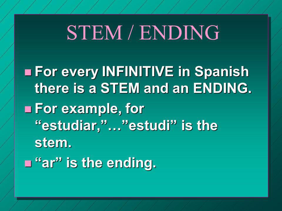 STEM / ENDING For every INFINITIVE in Spanish there is a STEM and an ENDING. For example, for estudiar, … estudi is the stem.