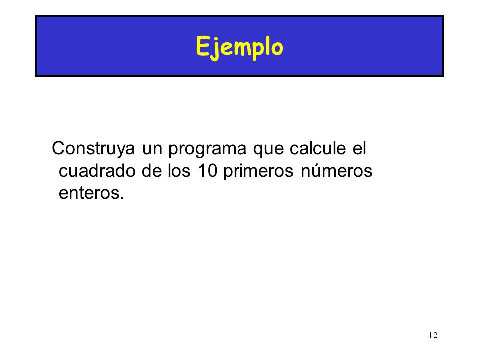 Ejemplo Construya un programa que calcule el cuadrado de los 10 primeros números enteros. 12