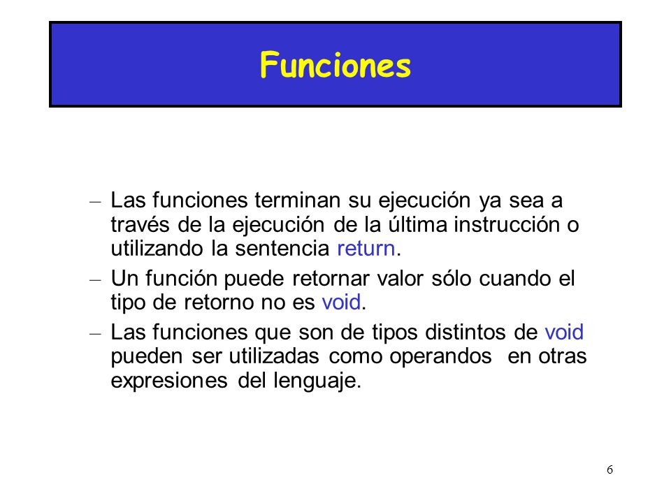 Funciones Las funciones terminan su ejecución ya sea a través de la ejecución de la última instrucción o utilizando la sentencia return.