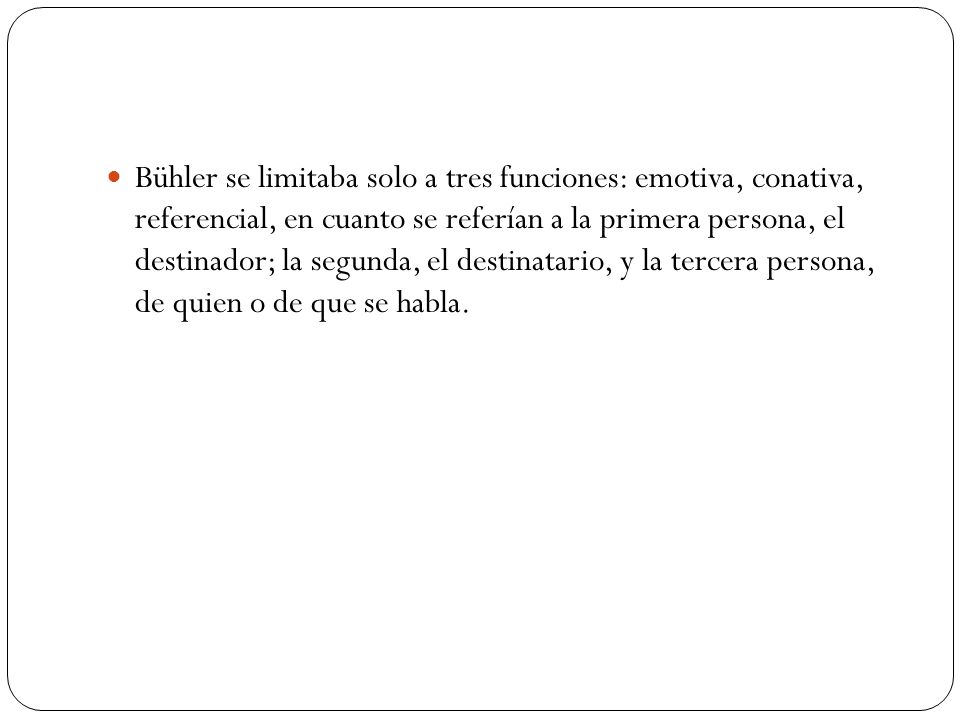 Bühler se limitaba solo a tres funciones: emotiva, conativa, referencial, en cuanto se referían a la primera persona, el destinador; la segunda, el destinatario, y la tercera persona, de quien o de que se habla.