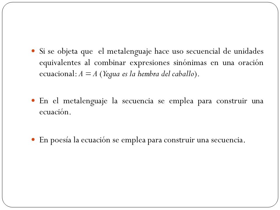 Si se objeta que el metalenguaje hace uso secuencial de unidades equivalentes al combinar expresiones sinónimas en una oración ecuacional: A = A (Yegua es la hembra del caballo).