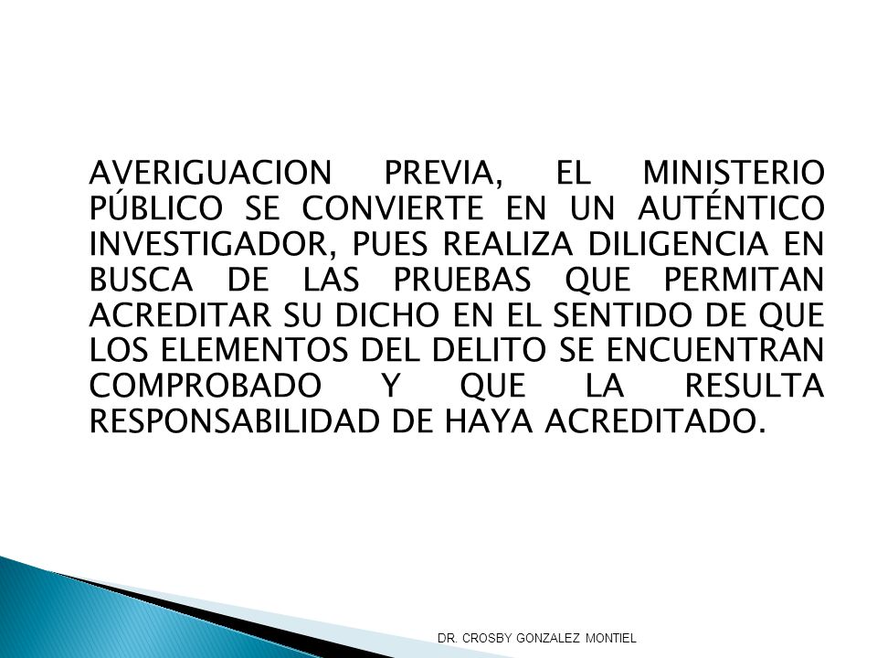 AVERIGUACION PREVIA, EL MINISTERIO PÚBLICO SE CONVIERTE EN UN AUTÉNTICO INVESTIGADOR, PUES REALIZA DILIGENCIA EN BUSCA DE LAS PRUEBAS QUE PERMITAN ACREDITAR SU DICHO EN EL SENTIDO DE QUE LOS ELEMENTOS DEL DELITO SE ENCUENTRAN COMPROBADO Y QUE LA RESULTA RESPONSABILIDAD DE HAYA ACREDITADO.