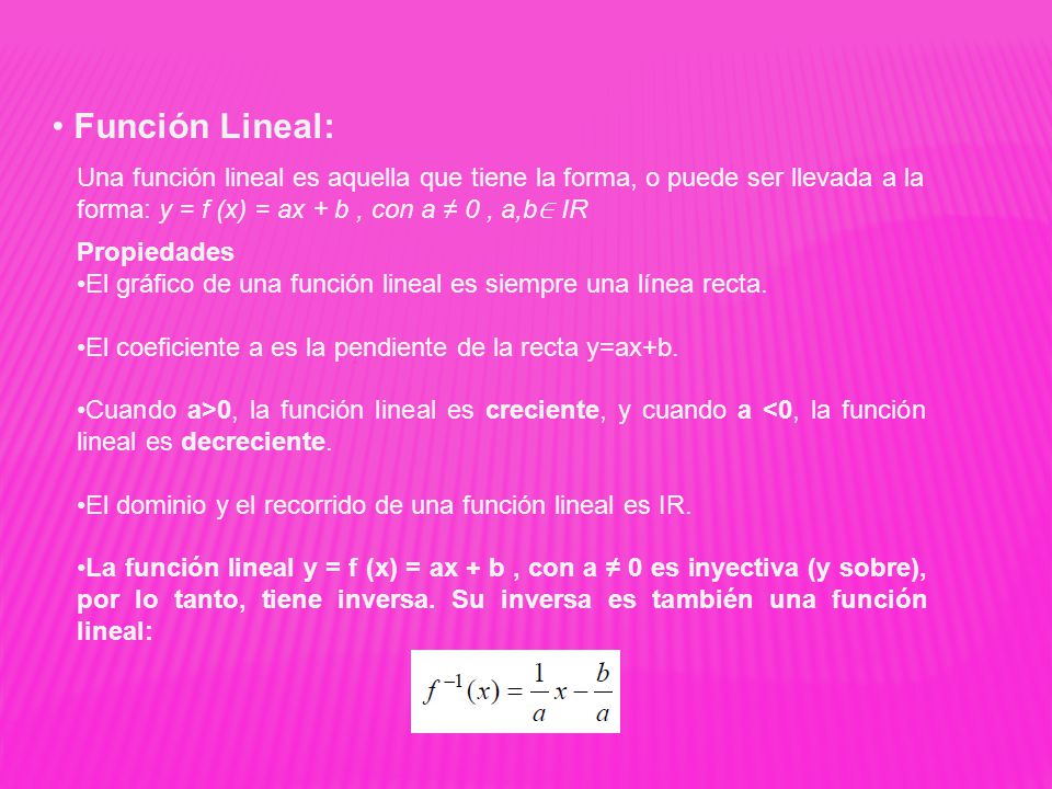 Función Lineal: Una función lineal es aquella que tiene la forma, o puede ser llevada a la forma: y = f (x) = ax + b , con a ≠ 0 , a,b∈ IR.