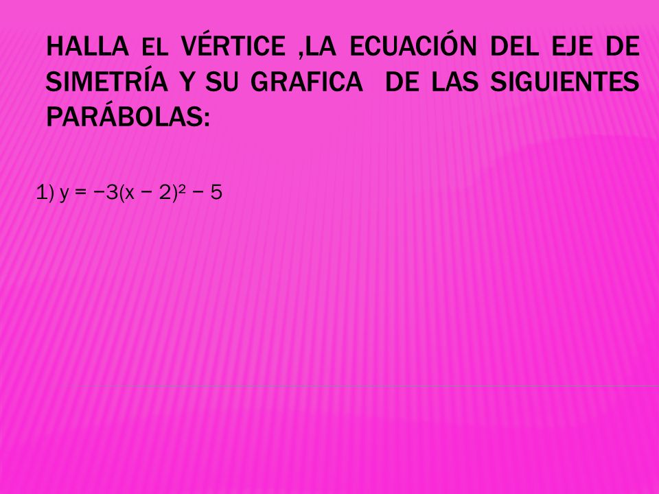 Halla el vértice ,la ecuación del eje de simetría y su grafica de las siguientes parábolas: