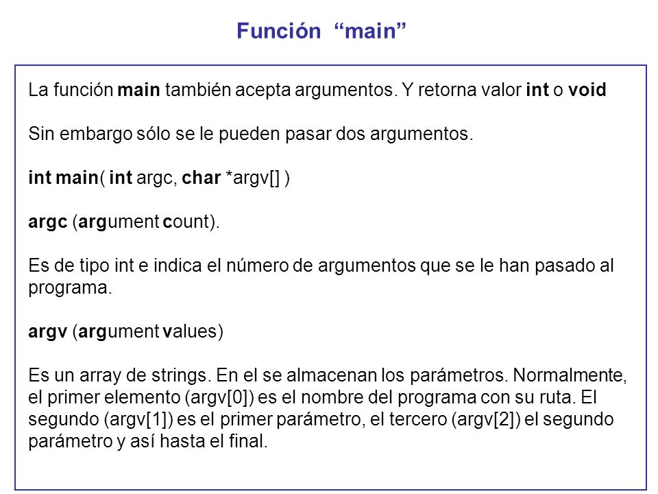 Función main La función main también acepta argumentos. Y retorna valor int o void. Sin embargo sólo se le pueden pasar dos argumentos.