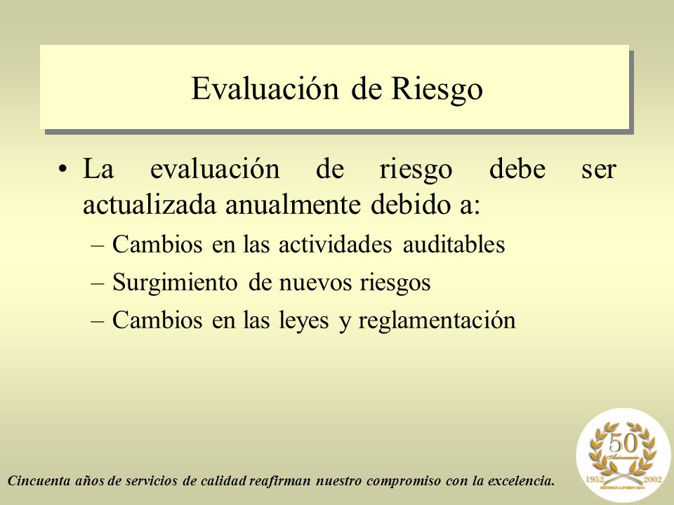 Evaluación de Riesgo La evaluación de riesgo debe ser actualizada anualmente debido a: Cambios en las actividades auditables.