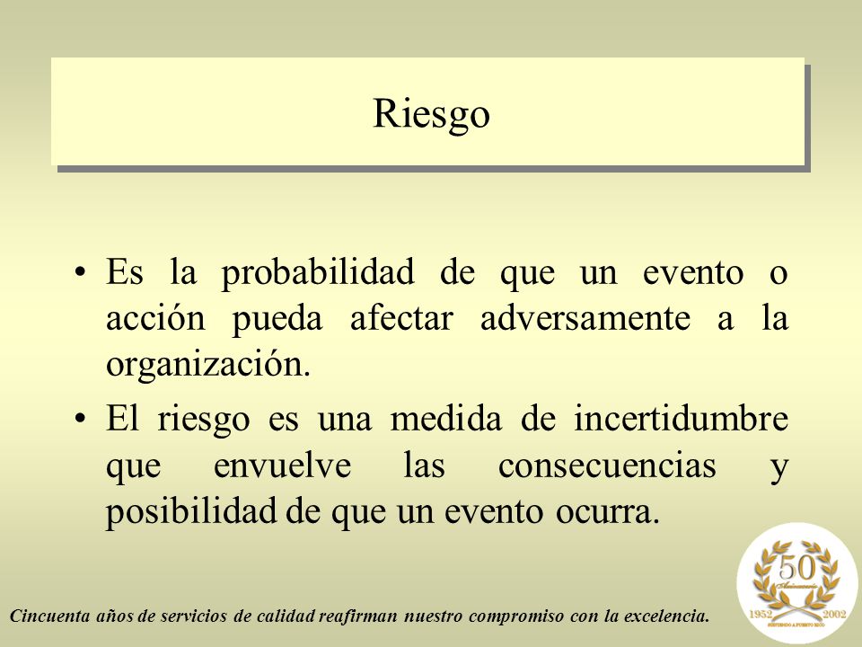 Riesgo Es la probabilidad de que un evento o acción pueda afectar adversamente a la organización.