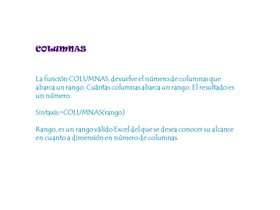 COLUMNAS La función COLUMNAS, devuelve el número de columnas que abarca un rango. Cuántas columnas abarca un rango. El resultado es un número.