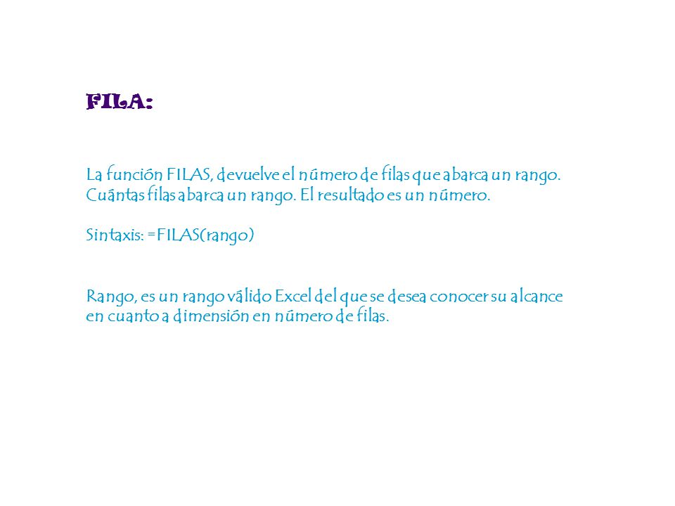 FILA: La función FILAS, devuelve el número de filas que abarca un rango. Cuántas filas abarca un rango. El resultado es un número.