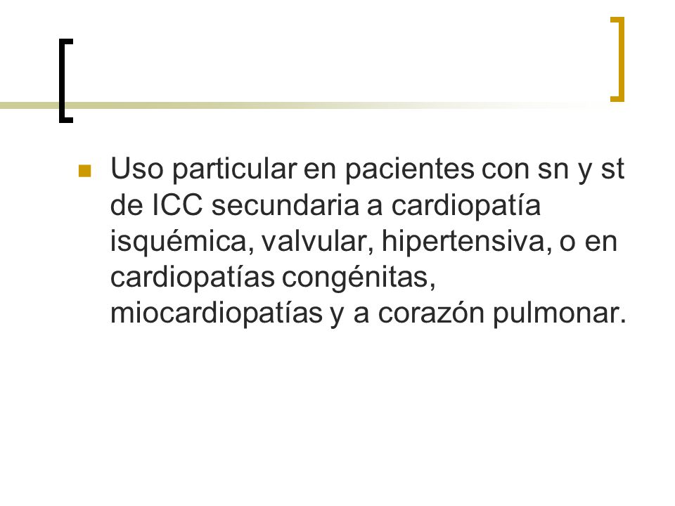Uso particular en pacientes con sn y st de ICC secundaria a cardiopatía isquémica, valvular, hipertensiva, o en cardiopatías congénitas, miocardiopatías y a corazón pulmonar.