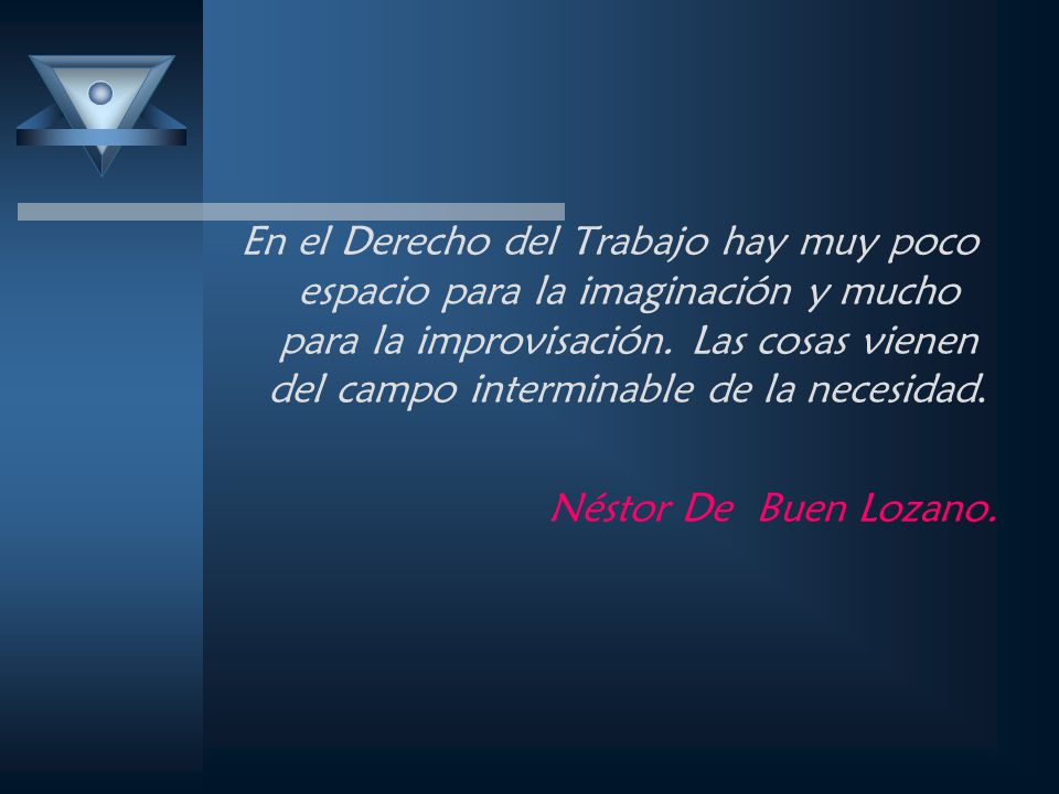 En el Derecho del Trabajo hay muy poco espacio para la imaginación y mucho para la improvisación. Las cosas vienen del campo interminable de la necesidad.
