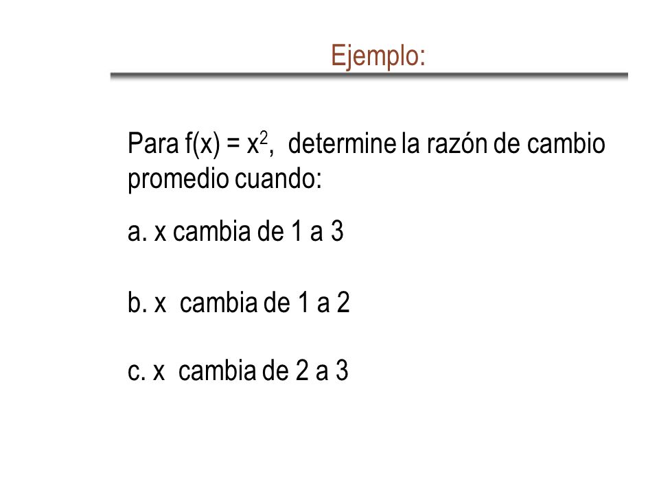 Ejemplo: Para f(x) = x2, determine la razón de cambio promedio cuando: a. x cambia de 1 a 3. b. x cambia de 1 a 2.