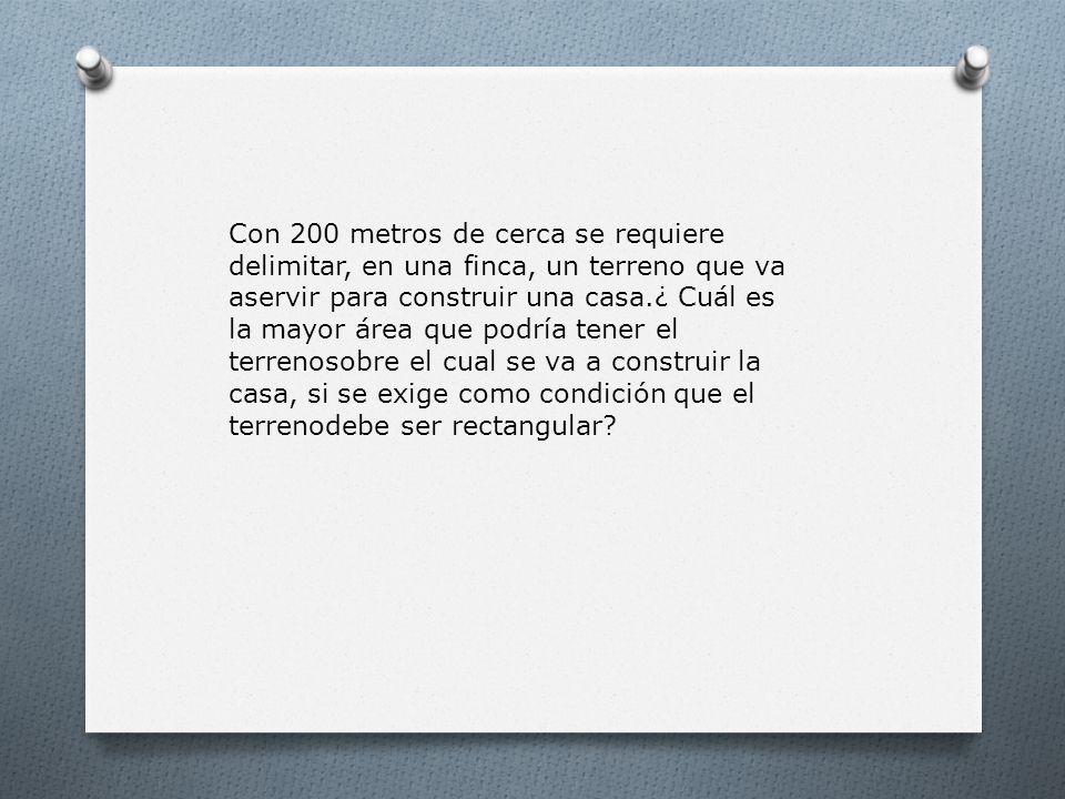 Con 200 metros de cerca se requiere delimitar, en una finca, un terreno que va aservir para construir una casa.¿ Cuál es la mayor área que podría tener el terrenosobre el cual se va a construir la casa, si se exige como condición que el terrenodebe ser rectangular