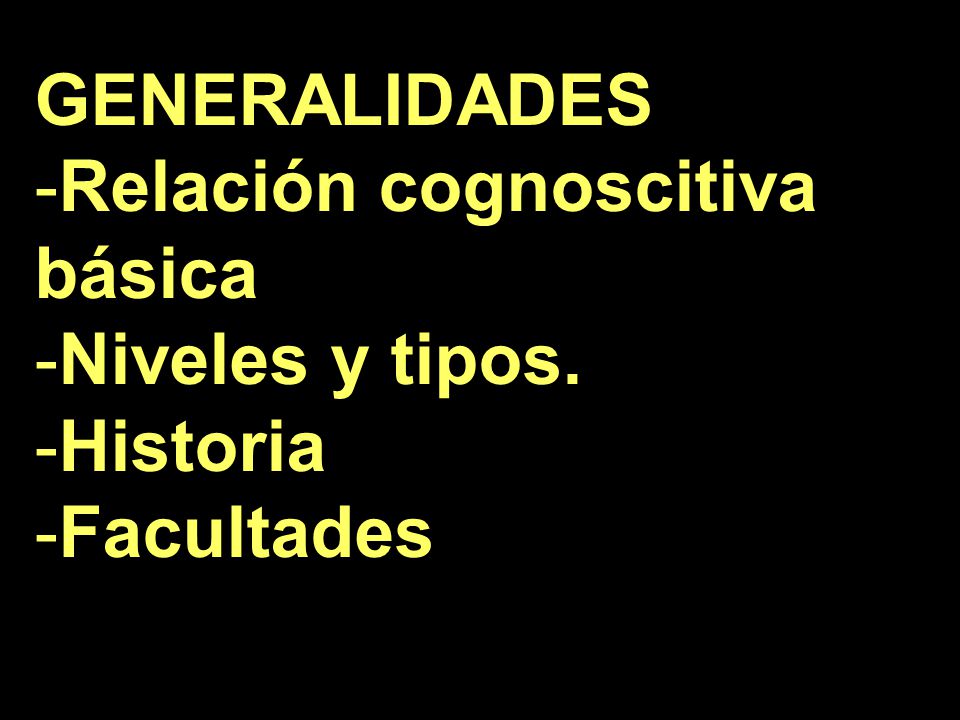 GENERALIDADES Relación cognoscitiva básica Niveles y tipos. Historia Facultades