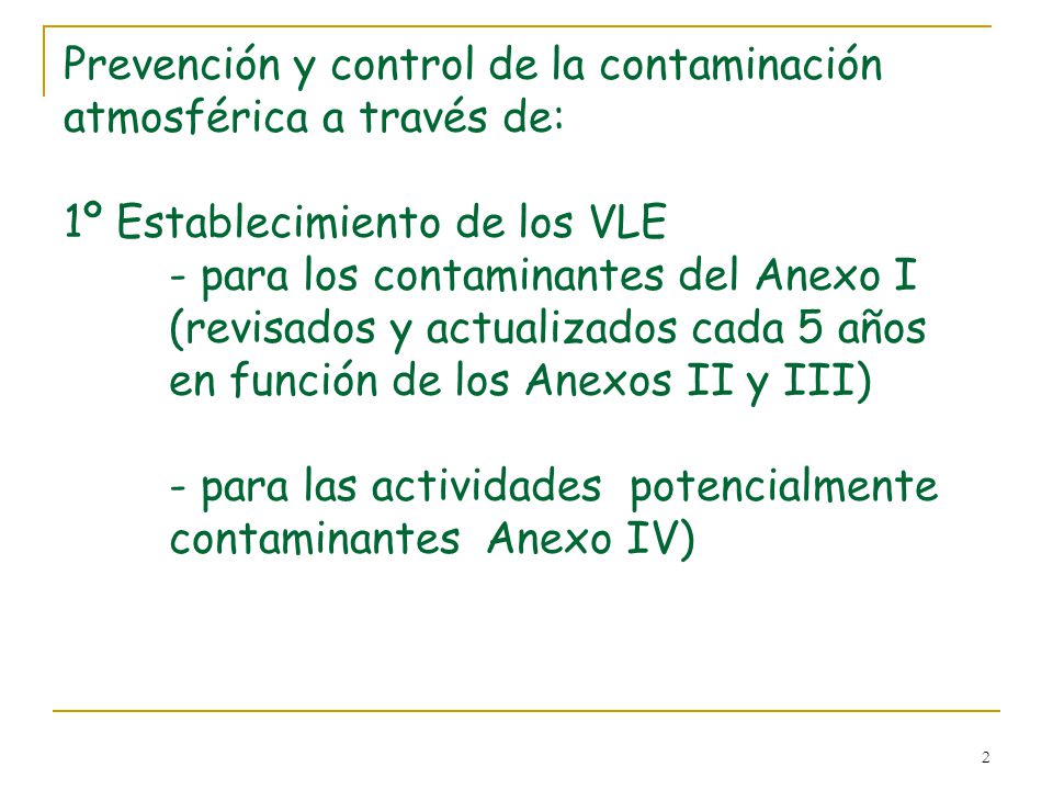 Prevención y control de la contaminación atmosférica a través de: 1º Establecimiento de los VLE - para los contaminantes del Anexo I (revisados y actualizados cada 5 años en función de los Anexos II y III) - para las actividades potencialmente contaminantes Anexo IV)