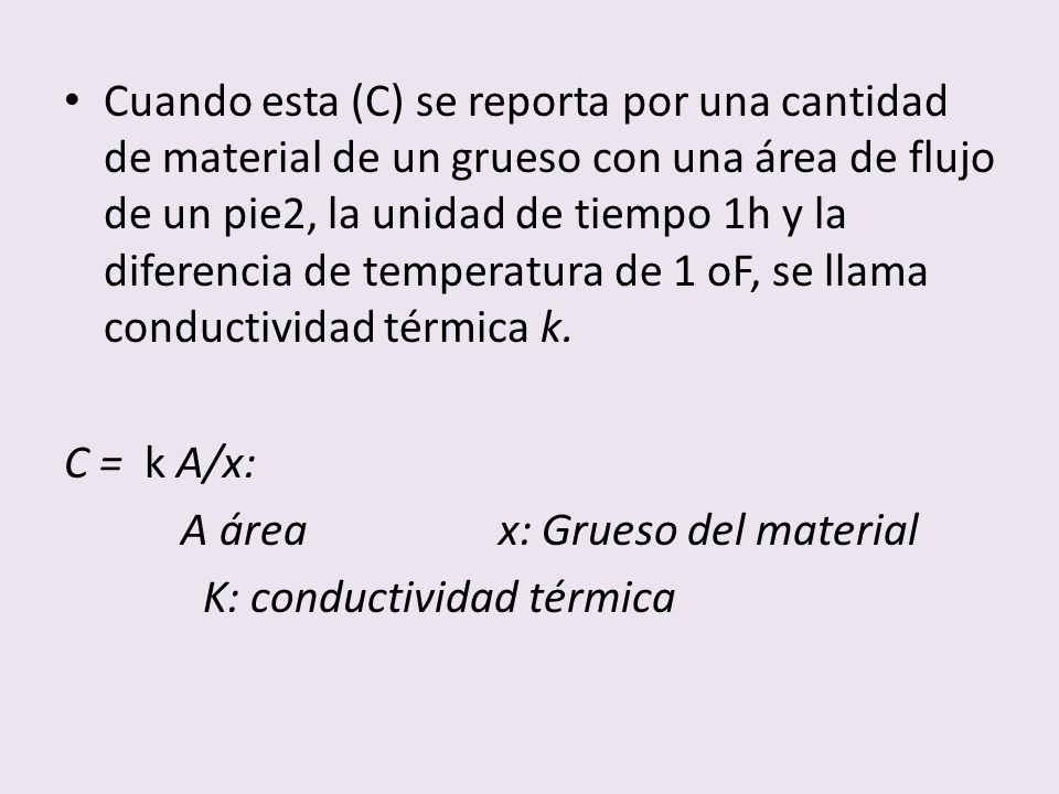 Cuando esta (C) se reporta por una cantidad de material de un grueso con una área de flujo de un pie2, la unidad de tiempo 1h y la diferencia de temperatura de 1 oF, se llama conductividad térmica k.
