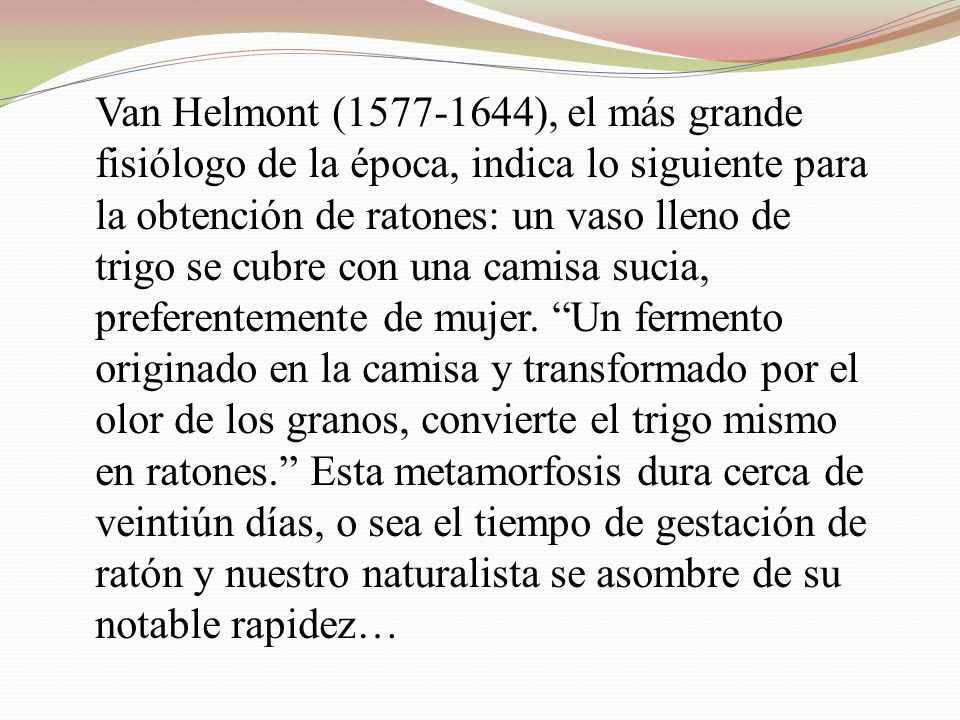 Van Helmont ( ), el más grande fisiólogo de la época, indica lo siguiente para la obtención de ratones: un vaso lleno de trigo se cubre con una camisa sucia, preferentemente de mujer.