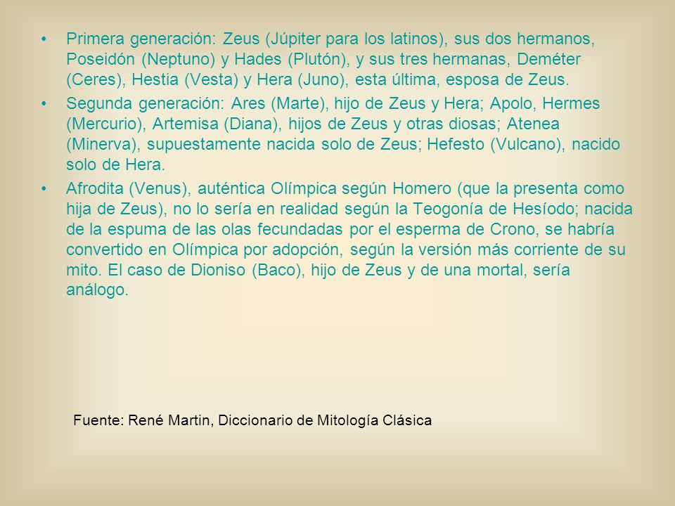 Primera generación: Zeus (Júpiter para los latinos), sus dos hermanos, Poseidón (Neptuno) y Hades (Plutón), y sus tres hermanas, Deméter (Ceres), Hestia (Vesta) y Hera (Juno), esta última, esposa de Zeus.