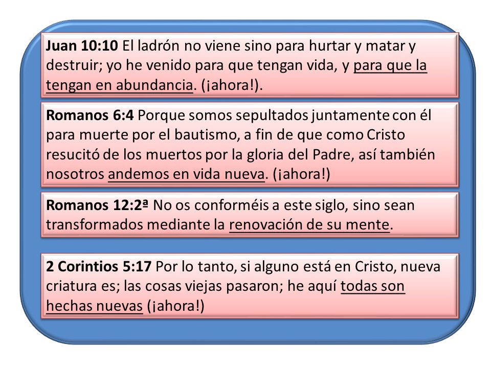 Juan 10:10 El ladrón no viene sino para hurtar y matar y destruir; yo he venido para que tengan vida, y para que la tengan en abundancia. (¡ahora!).