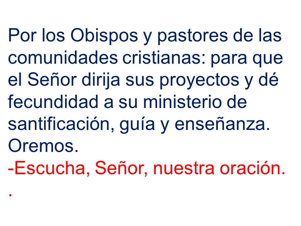 Por los Obispos y pastores de las comunidades cristianas: para que el Señor dirija sus proyectos y dé fecundidad a su ministerio de santificación, guía y enseñanza.