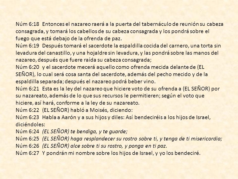 Núm 6:18 Entonces el nazareo raerá a la puerta del tabernáculo de reunión su cabeza consagrada, y tomará los cabellos de su cabeza consagrada y los pondrá sobre el fuego que está debajo de la ofrenda de paz.