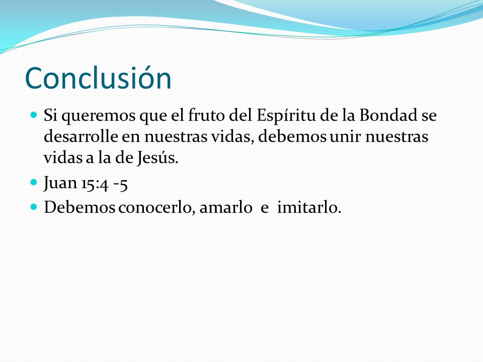 Conclusión Si queremos que el fruto del Espíritu de la Bondad se desarrolle en nuestras vidas, debemos unir nuestras vidas a la de Jesús.