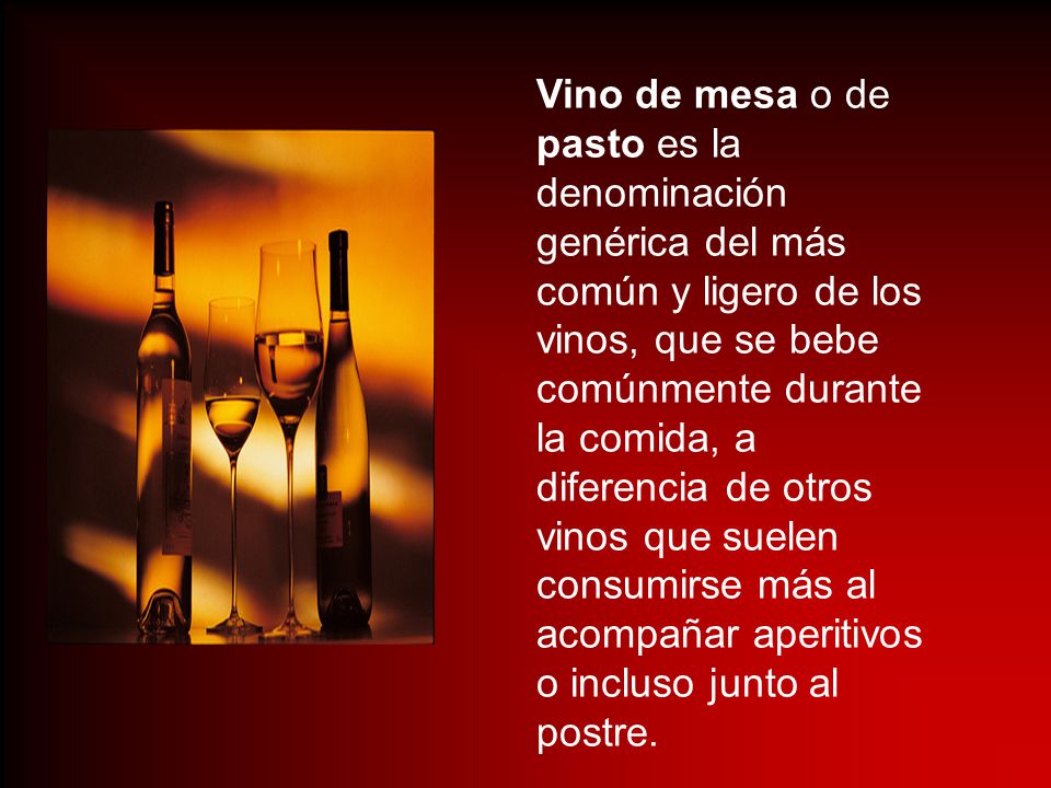 Vino de mesa o de pasto es la denominación genérica del más común y ligero de los vinos, que se bebe comúnmente durante la comida, a diferencia de otros vinos que suelen consumirse más al acompañar aperitivos o incluso junto al postre.