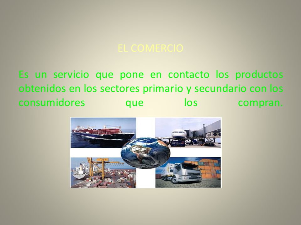 EL COMERCIO Es un servicio que pone en contacto los productos obtenidos en los sectores primario y secundario con los consumidores que los compran.