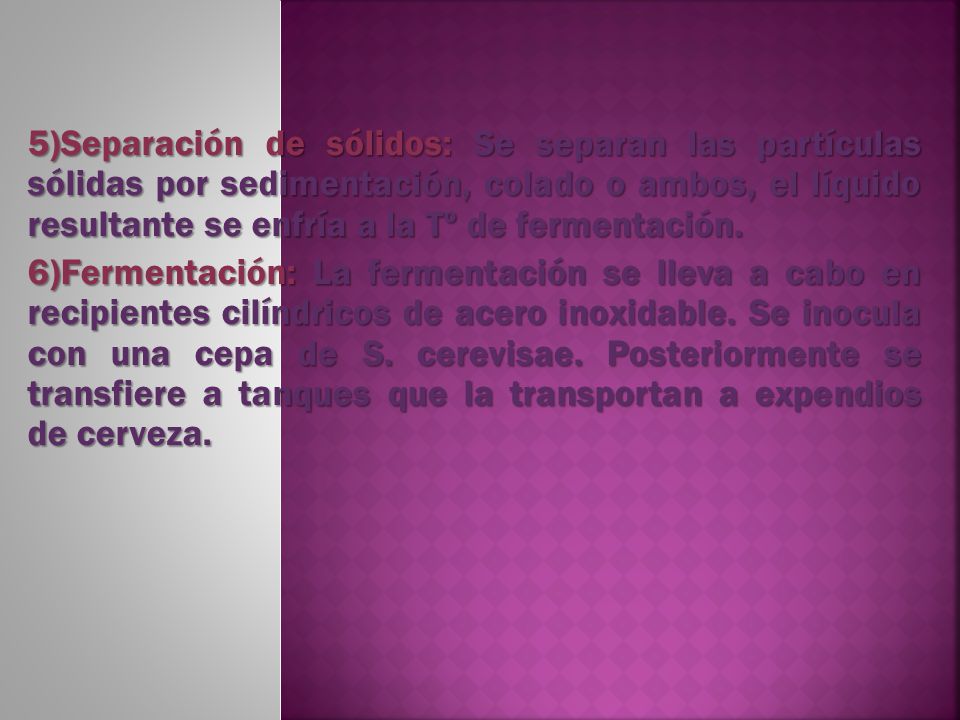 5)Separación de sólidos: Se separan las partículas sólidas por sedimentación, colado o ambos, el líquido resultante se enfría a la Tº de fermentación.