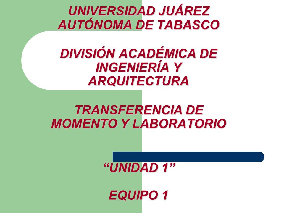 UNIVERSIDAD JUÁREZ AUTÓNOMA DE TABASCO DIVISIÓN ACADÉMICA DE INGENIERÍA Y ARQUITECTURA TRANSFERENCIA DE MOMENTO Y LABORATORIO UNIDAD 1 EQUIPO 1