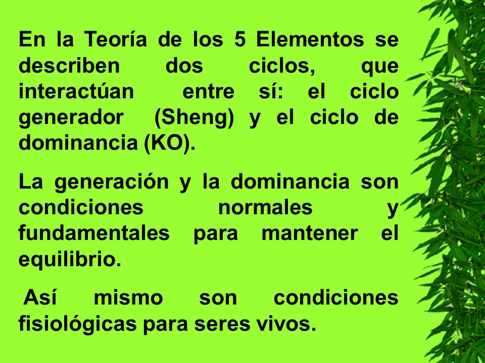 En la Teoría de los 5 Elementos se describen dos ciclos, que interactúan entre sí: el ciclo generador (Sheng) y el ciclo de dominancia (KO).