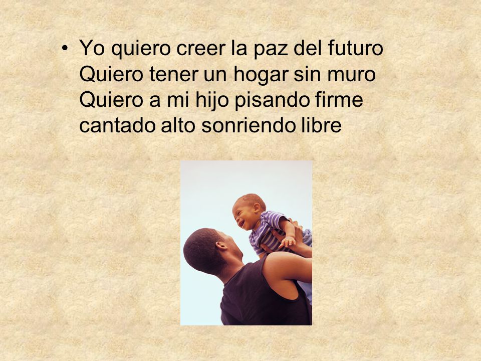 Yo quiero creer la paz del futuro Quiero tener un hogar sin muro Quiero a mi hijo pisando firme cantado alto sonriendo libre