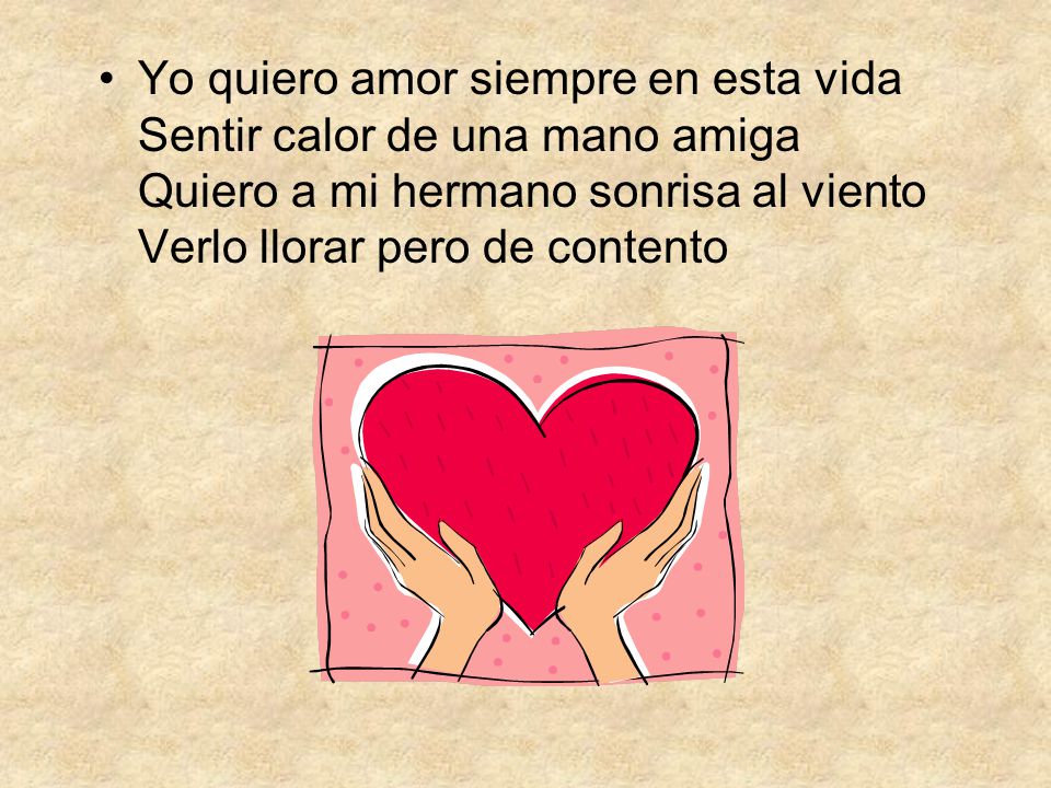 Yo quiero amor siempre en esta vida Sentir calor de una mano amiga Quiero a mi hermano sonrisa al viento Verlo llorar pero de contento
