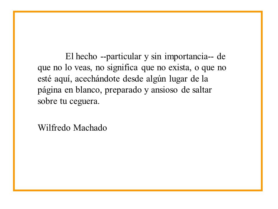 El hecho --particular y sin importancia-- de que no lo veas, no significa que no exista, o que no esté aquí, acechándote desde algún lugar de la página en blanco, preparado y ansioso de saltar sobre tu ceguera.