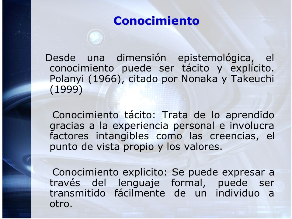 Conocimiento Desde una dimensión epistemológica, el conocimiento puede ser tácito y explícito. Polanyi (1966), citado por Nonaka y Takeuchi (1999)