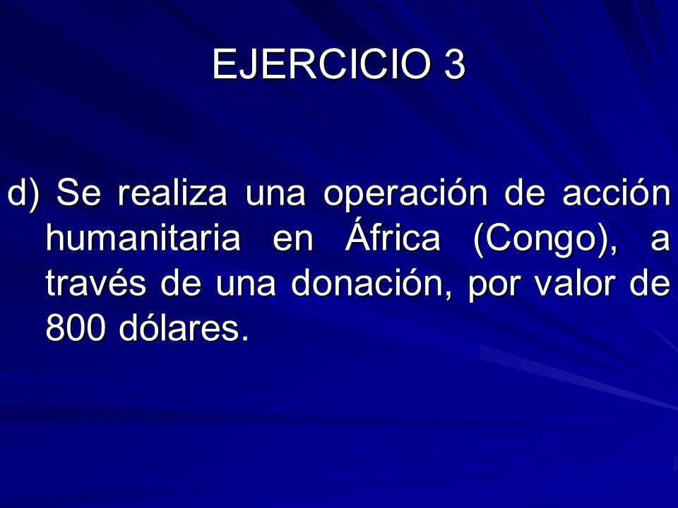 EJERCICIO 3 d) Se realiza una operación de acción humanitaria en África (Congo), a través de una donación, por valor de 800 dólares.
