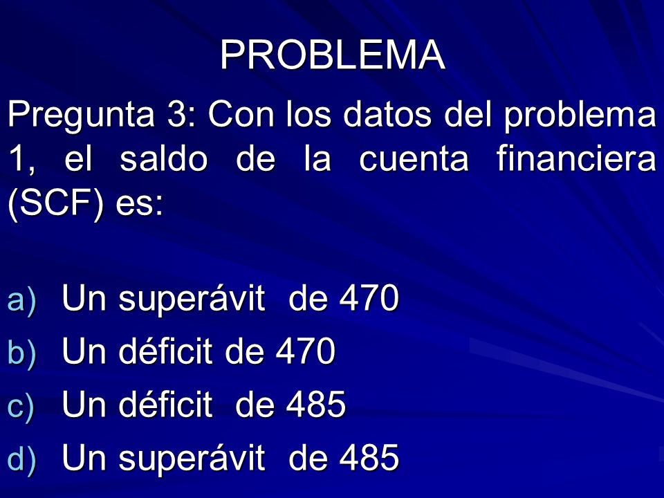 PROBLEMA Pregunta 3: Con los datos del problema 1, el saldo de la cuenta financiera (SCF) es: Un superávit de 470.