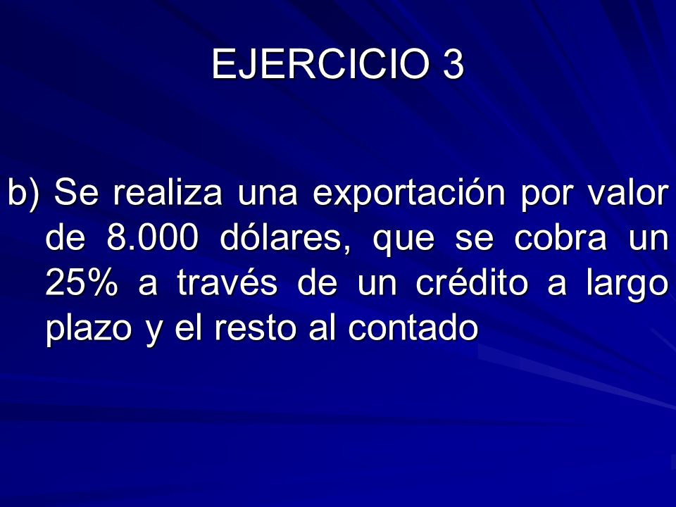 EJERCICIO 3 b) Se realiza una exportación por valor de dólares, que se cobra un 25% a través de un crédito a largo plazo y el resto al contado.