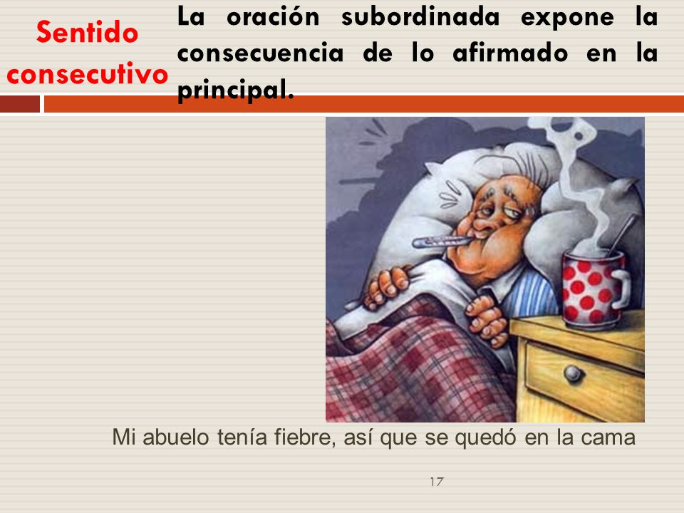 Sentido consecutivo La oración subordinada expone la consecuencia de lo afirmado en la principal. Mi abuelo tenía fiebre,