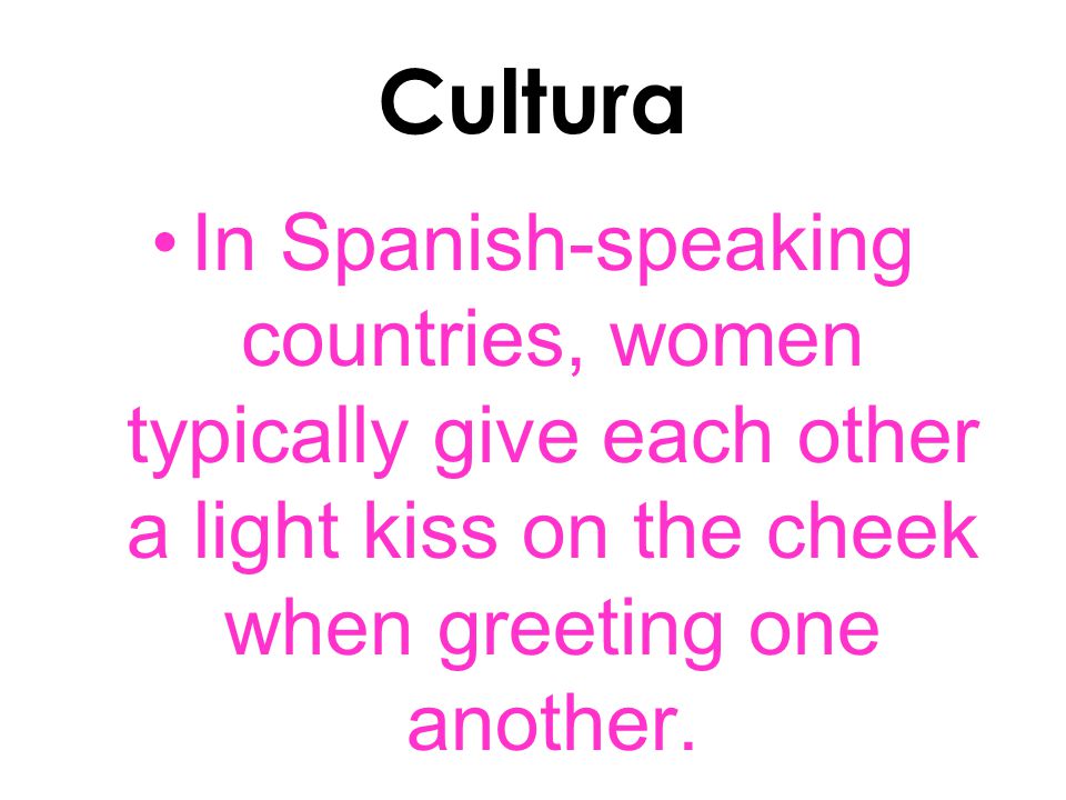 Cultura In Spanish-speaking countries, women typically give each other a light kiss on the cheek when greeting one another.