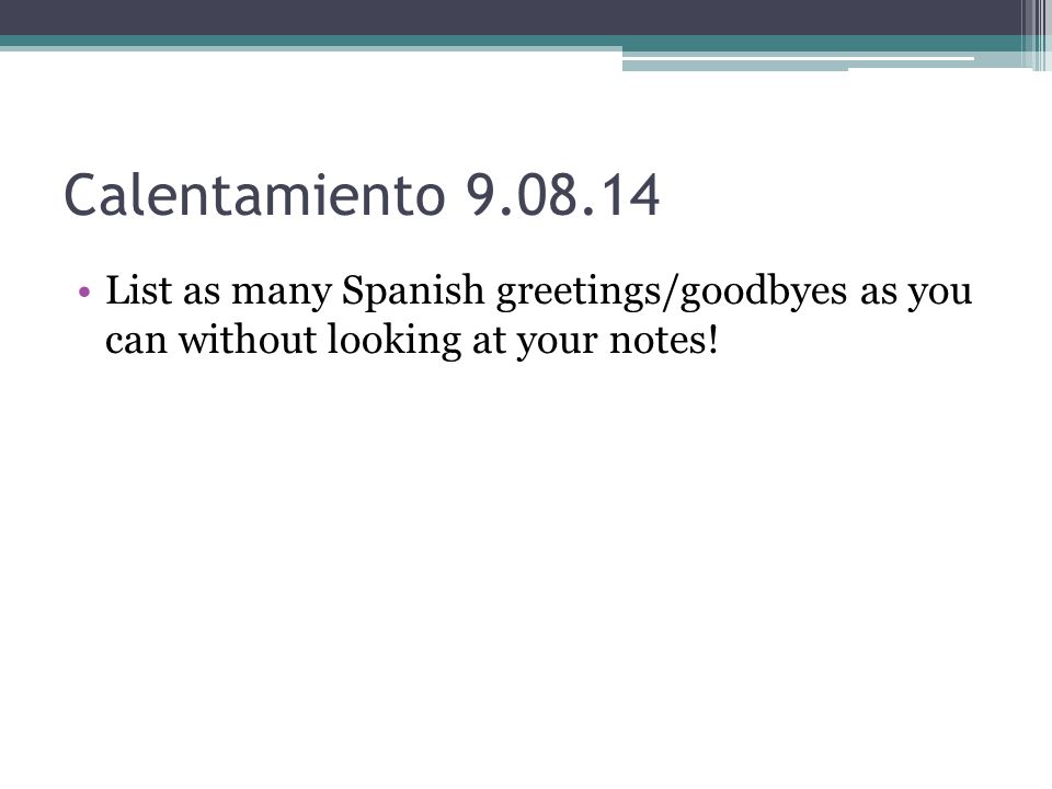 Calentamiento List as many Spanish greetings/goodbyes as you can without looking at your notes!